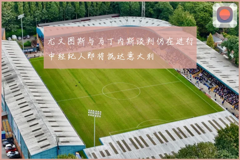 尤文图斯与马丁内斯谈判仍在进行中经纪人即将抵达意大利